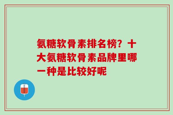 氨糖软骨素排名榜？十大氨糖软骨素品牌里哪一种是比较好呢