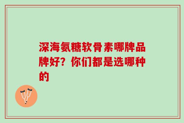 深海氨糖软骨素哪牌品牌好？你们都是选哪种的