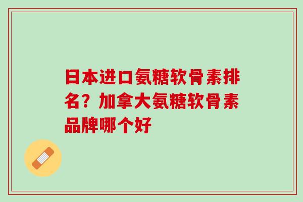 日本进口氨糖软骨素排名？加拿大氨糖软骨素品牌哪个好