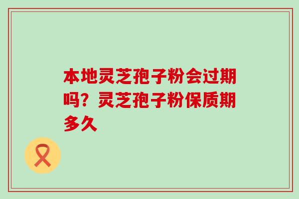 本地灵芝孢子粉会过期吗？灵芝孢子粉保质期多久