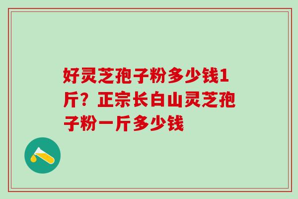 好灵芝孢子粉多少钱1斤？正宗长白山灵芝孢子粉一斤多少钱