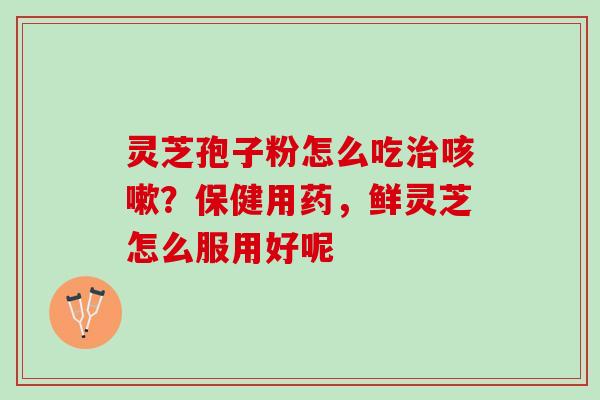 灵芝孢子粉怎么吃治咳嗽？保健用药，鲜灵芝怎么服用好呢