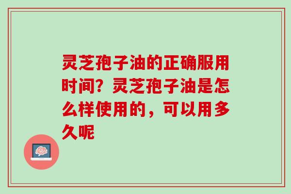灵芝孢子油的正确服用时间？灵芝孢子油是怎么样使用的，可以用多久呢