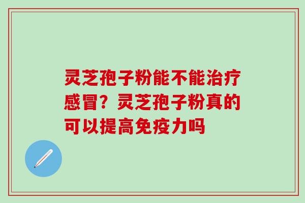 灵芝孢子粉能不能?灵芝孢子粉真的可以提高吗 灵芝孢子粉能不能?灵芝孢子粉真的可以提高吗