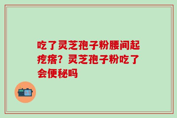 吃了灵芝孢子粉腰间起疙瘩？灵芝孢子粉吃了会便秘吗
