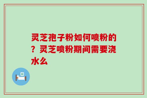 灵芝孢子粉如何喷粉的？灵芝喷粉期间需要浇水么