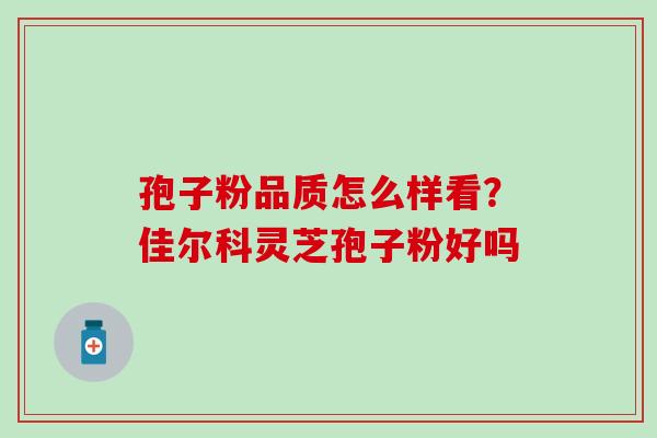 孢子粉品质怎么样看？佳尔科灵芝孢子粉好吗