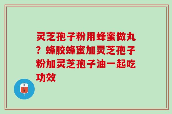 灵芝孢子粉用蜂蜜做丸？蜂胶蜂蜜加灵芝孢子粉加灵芝孢子油一起吃功效