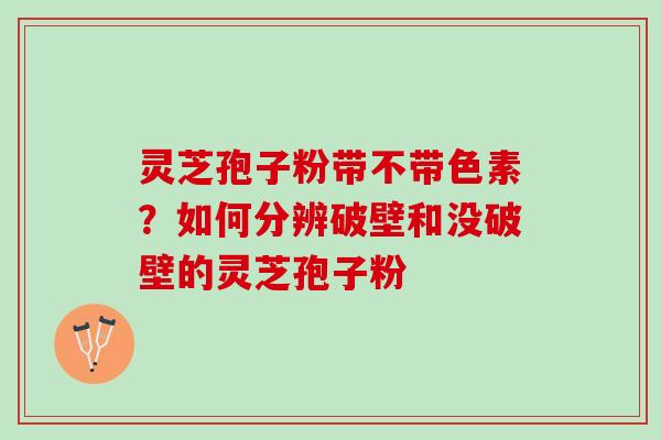 灵芝孢子粉带不带色素？如何分辨破壁和没破壁的灵芝孢子粉
