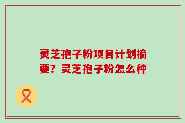 灵芝孢子粉项目计划摘要？灵芝孢子粉怎么种
