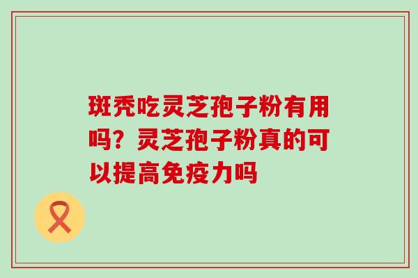 斑秃吃灵芝孢子粉有用吗？灵芝孢子粉真的可以提高免疫力吗