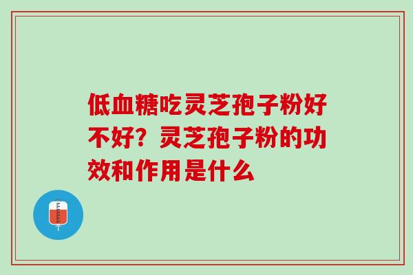 低血糖吃灵芝孢子粉好不好？灵芝孢子粉的功效和作用是什么
