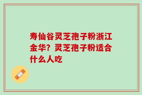 寿仙谷灵芝孢子粉浙江金华？灵芝孢子粉适合什么人吃