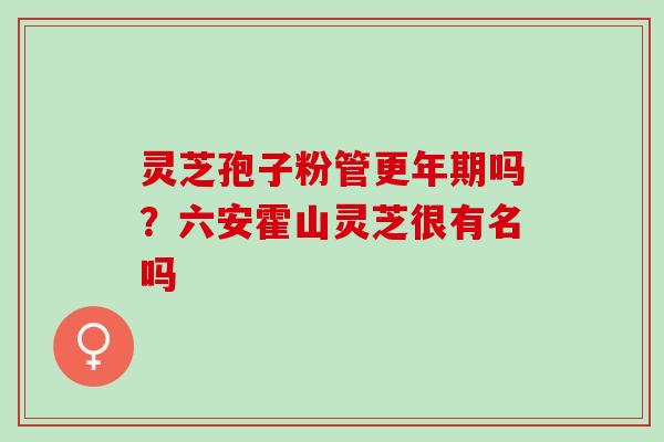 灵芝孢子粉管更年期吗？六安霍山灵芝很有名吗