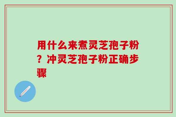 用什么来煮灵芝孢子粉？冲灵芝孢子粉正确步骤