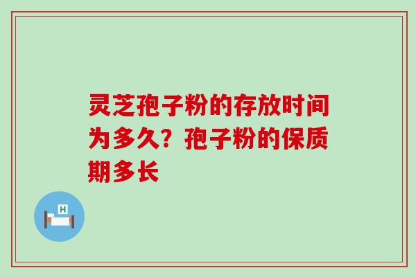 灵芝孢子粉的存放时间为多久？孢子粉的保质期多长