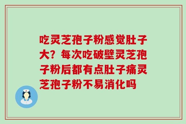 吃灵芝孢子粉感觉肚子大？每次吃破壁灵芝孢子粉后都有点肚子痛灵芝孢子粉不易消化吗