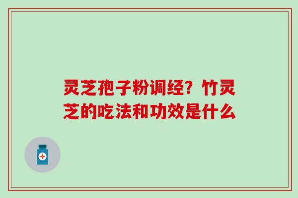 灵芝孢子粉调经？竹灵芝的吃法和功效是什么
