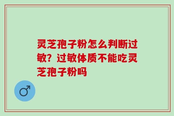 灵芝孢子粉怎么判断过敏？过敏体质不能吃灵芝孢子粉吗