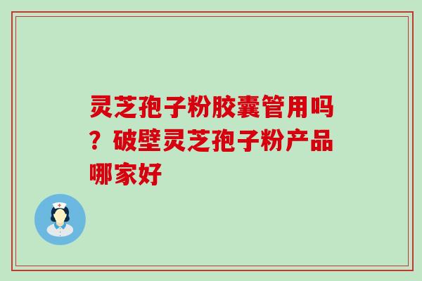 灵芝孢子粉胶囊管用吗？破壁灵芝孢子粉产品哪家好
