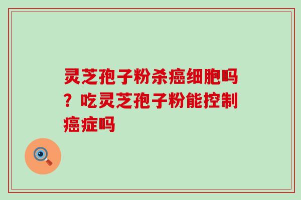 灵芝孢子粉杀癌细胞吗？吃灵芝孢子粉能控制癌症吗