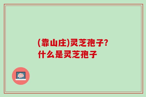 (靠山庄)灵芝孢子？什么是灵芝孢子