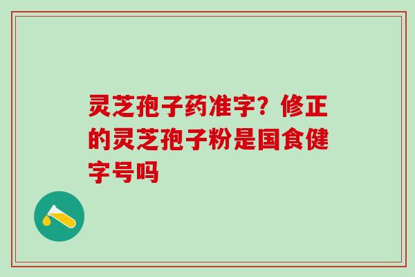 灵芝孢子药准字？修正的灵芝孢子粉是国食健字号吗
