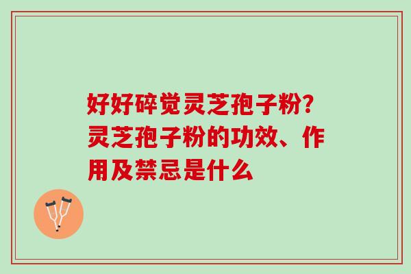 好好碎觉灵芝孢子粉？灵芝孢子粉的功效、作用及禁忌是什么