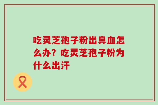 吃灵芝孢子粉出鼻血怎么办？吃灵芝孢子粉为什么出汗