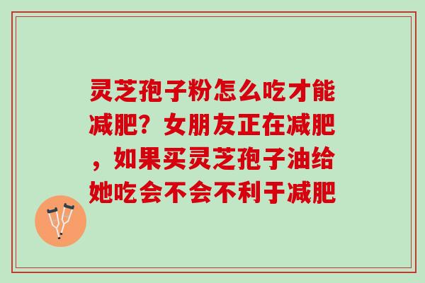 灵芝孢子粉怎么吃才能减肥？女朋友正在减肥，如果买灵芝孢子油给她吃会不会不利于减肥