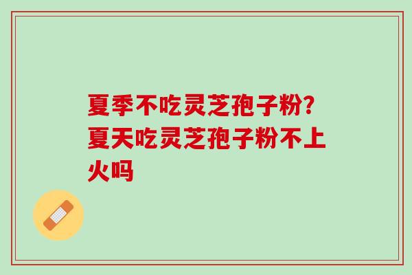 夏季不吃灵芝孢子粉？夏天吃灵芝孢子粉不上火吗