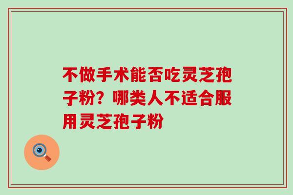 不做手术能否吃灵芝孢子粉？哪类人不适合服用灵芝孢子粉
