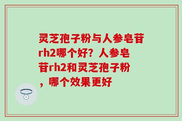 灵芝孢子粉与人参皂苷rh2哪个好？人参皂苷rh2和灵芝孢子粉，哪个效果更好