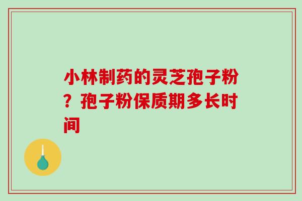 小林制药的灵芝孢子粉？孢子粉保质期多长时间