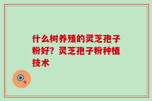 什么树养殖的灵芝孢子粉好？灵芝孢子粉种植技术