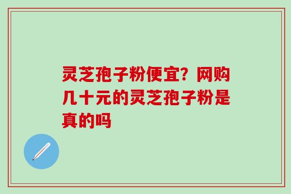 灵芝孢子粉便宜？网购几十元的灵芝孢子粉是真的吗