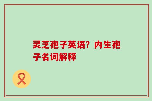 灵芝孢子英语？内生孢子名词解释