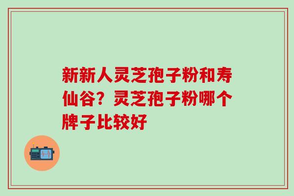 新新人灵芝孢子粉和寿仙谷？灵芝孢子粉哪个牌子比较好
