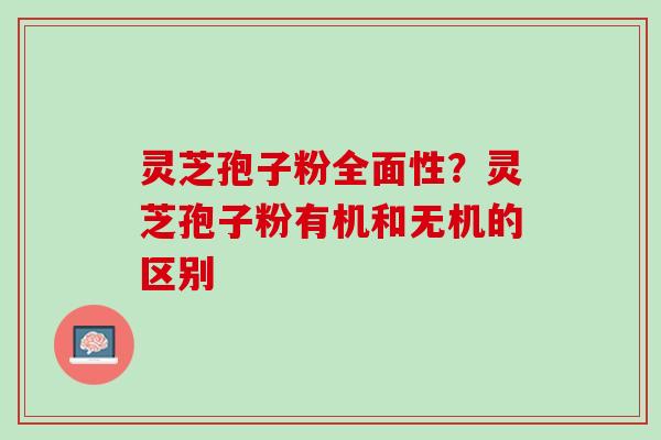 灵芝孢子粉全面性？灵芝孢子粉有机和无机的区别