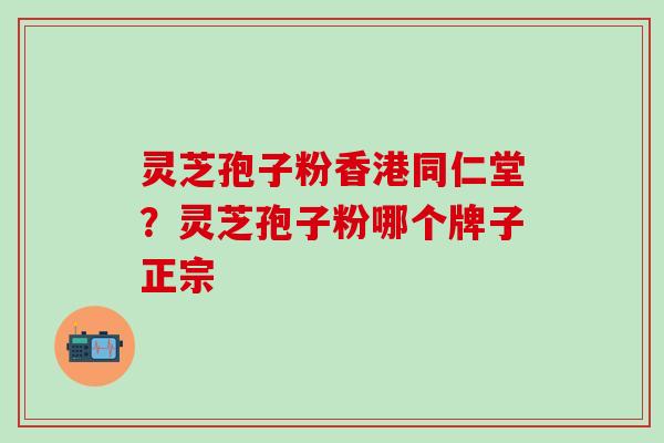 灵芝孢子粉香港同仁堂？灵芝孢子粉哪个牌子正宗
