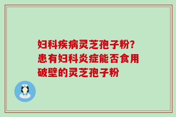 妇科疾病灵芝孢子粉？患有妇科炎症能否食用破壁的灵芝孢子粉