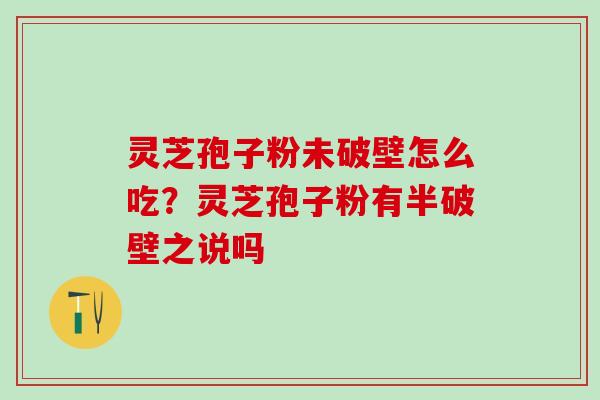 灵芝孢子粉未破壁怎么吃？灵芝孢子粉有半破壁之说吗