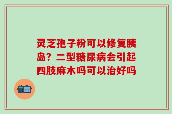 灵芝孢子粉可以修复胰岛？二型糖尿病会引起四肢麻木吗可以治好吗
