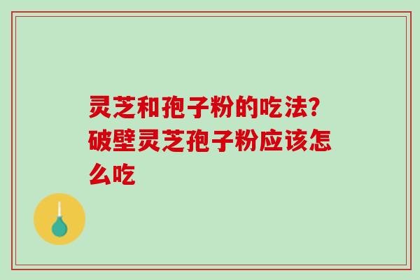 灵芝和孢子粉的吃法？破壁灵芝孢子粉应该怎么吃