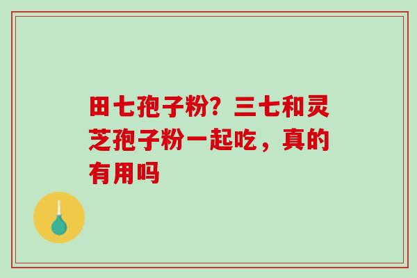 田七孢子粉？三七和灵芝孢子粉一起吃，真的有用吗