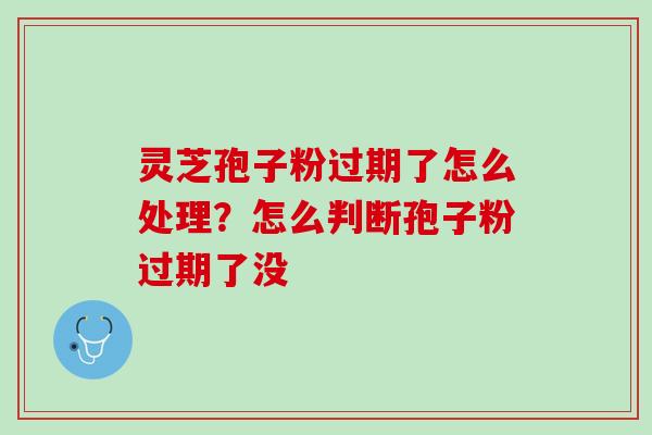 灵芝孢子粉过期了怎么处理？怎么判断孢子粉过期了没