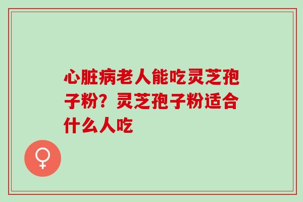 心脏病老人能吃灵芝孢子粉？灵芝孢子粉适合什么人吃