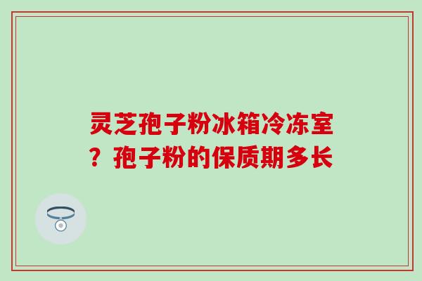 灵芝孢子粉冰箱冷冻室？孢子粉的保质期多长