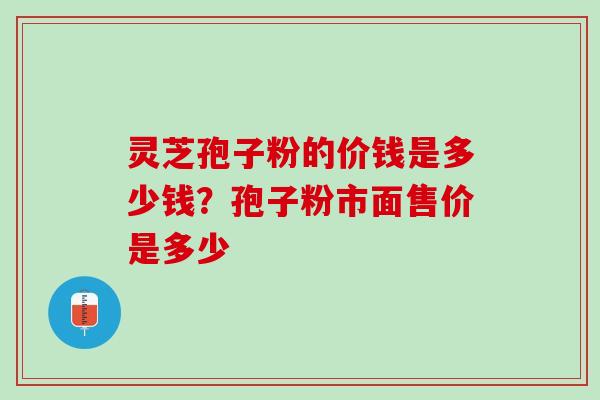 灵芝孢子粉的价钱是多少钱？孢子粉市面售价是多少