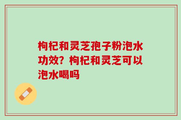 枸杞和灵芝孢子粉泡水功效？枸杞和灵芝可以泡水喝吗